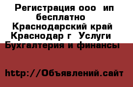 Регистрация ооо, ип бесплатно - Краснодарский край, Краснодар г. Услуги » Бухгалтерия и финансы   